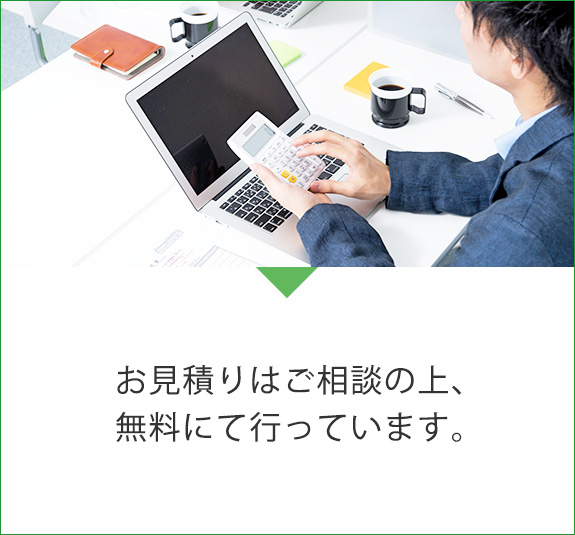 お見積りはご相談の上、無料にて行っています。